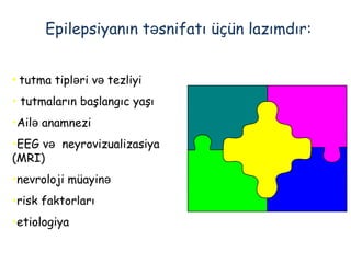 Epilepsiyanın t snifatıə üçün lazımdır:
• tutma tipləri və tezliyi
• tutmaların başlangıc yaşı
•Ail anamneziə
•EEG və neyrovizualizasiya
(MRI)
•nevroloji müayinə
•risk faktorları
•etiologiya
 