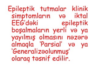 Epileptik tutmalar klinik
simptomların və iktal
EEG’dəki epileptik
boşalmaların yerli v yaə
yayılmış olmasını n z rə ə ə
almaqla ‘Parsial’ və ya
‘Generaliz olunmuşə ’
olaraq t snif edilirə .
 