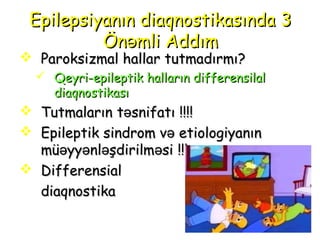 EpilepsiEpilepsiyanınyanın diaqnostikasındadiaqnostikasında 33
ÖnÖnəəmli Amli Adddımdım
 ParoksiParoksizzmalmal hallarhallar tutmadırmıtutmadırmı??
 Qeyri-Qeyri-epileptikepileptik hallarınhalların differensilaldifferensilal
diaqnostikasıdiaqnostikası
 TutmalarınTutmaların t snifatıət snifatıə !!!!!!!!
 Epileptik sEpileptik siindrom vndrom vəə etetiioloologgiiyayannıınn
mü yy nl şdirilm siə ə ə əmü yy nl şdirilm siə ə ə ə !!!!!!
 DifferensialDifferensial
diaqnostikadiaqnostika
 