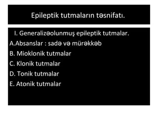 Epileptik tutmaların t snifatı.ə
I. Generaliz olunmuş epileptik tutmalar.ə
A.Absanslar : sad v mür kk bə ə ə ə
B. Mioklonik tutmalar
C. Klonik tutmalar
D. Tonik tutmalar
E. Atonik tutmalar
 