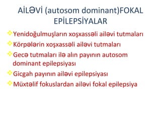AİL Vİ (autosom dominant)FOKALƏ
EPİLEPSİYALAR
Yenidoğulmuşların xoşxass li ail vi tutmalarıə ə
Körp l rin xoşxass li ail vi tutmalarıə ə ə ə
Gec tutmaları il alın payının autosomə ə
dominant epilepsiyası
Gicgah payının ail vi epilepsiyasıə
Müxt lif fokuslardan ail vi fokal epilepsiyaə ə
 