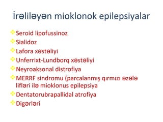 İr lil y n mioklonok epilepsiyalarə ə ə
Seroid lipofussinoz
Sialidoz
Lafora x st liyiə ə
Unferrixt-Lundborq x st liyiə ə
Neyroaksonal distrofiya
MERRF sindromu (parcalanmış qırmızı z lə ə ə
lifl ri il mioklonus epilepsiyaə ə
Dentatorubrapallidal atrofiya
Dig rl riə ə
 