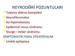 NEYROD Rİ POZUNTULARIƏ
Tuberoz skleroz kompleksi
Neyrofibromatoz
İto hipomelanozu
Epidermal nevus sindromu
Sturge—Veber sindromu
SİMPTOMATİK FOKAL EPİLEPSİYALAR
Limbik epilepsiya
 