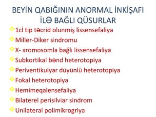 BEYİN QABIĞININ ANORMAL İNKİŞAFI
İL BAĞLI QÜSURLARƏ
1cİ tip t crid olunmiş lissensefaliyaə
Miller-Diker sindromu
X- xromosomla bağlı lissensefaliya
Subkortikal b nd heterotopiyaə
Periventikulyar düyünlü heterotopiya
Fokal heterotopiya
Hemimeqalensefaliya
Bilaterel perisilviar sindrom
Unilateral polimikrogriya
 