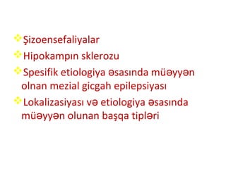 Şizoensefaliyalar
Hipokampın sklerozu
Spesifik etiologiya sasında mü yy nə ə ə
olnan mezial gicgah epilepsiyası
Lokalizasiyası v etiologiya sasındaə ə
mü yy n olunan başqa tipl riə ə ə
 