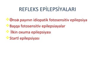 REFLEKS EPİLEPSİYALARI
 ns payının idiopatik fotosensitiv epilepsiyaƏ ə
Başqa fotosensitiv epilepsiayalar
 İlkin oxuma epilepsiyası
Startl epilepsiyası
 