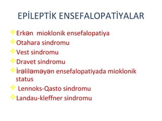 EPİLEPTİK ENSEFALOPATİYALAR
Erk n mioklonik ensefalopatiyaə
Otahara sindromu
Vest sindromu
Dravet sindromu
İr lil m y n ensefalopatiyada mioklonikə ə ə ə
status
 Lennoks-Qasto sindromu
Landau-kleffner sindromu
 
