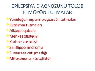 EPİLEPSİYA DİAQNOZUNU T L BƏ Ə
ETM Y N TUTMALARƏ Ə
Yenidoğulmuşların xoşxass li tutmalarıə
Qızdırma tutmaları
Alkoqol q buluə
Menkes x st liyiə ə
Karbbe x st liyiə ə
Sanflippo sindromu
Fumaraza catışmazlığı
Mitoxondrial x st likl rə ə ə
 