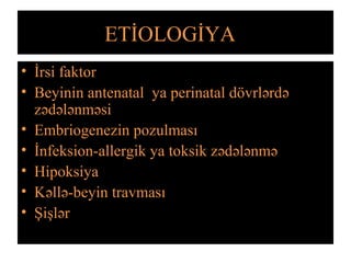 ETİOLOGİYA .
• İrsi faktor
• Beyinin antenatal ya perinatal dövrlərdə
zədələnməsi
• Embriogenezin pozulması
• İnfeksion-allergik ya toksik zədələnmə
• Hipoksiya
• Kəllə-beyin travması
• Şişlər
 