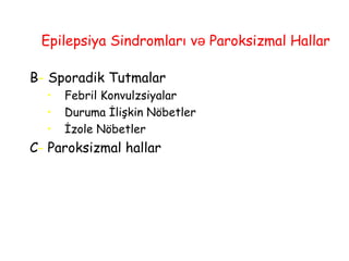 Epilepsiya Sindromları və Paroksizmal Hallar
B- Sporadik Tutmalar
• Febril Konvulzsiyalar
• Duruma İlişkin Nöbetler
• İzole Nöbetler
C- Paroksizmal hallar
 