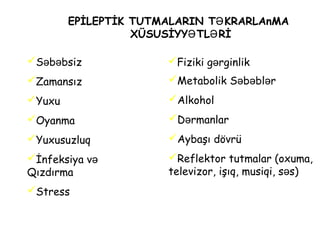 EPİLEPTİK TUTMALARIN TƏKRARLAnMA
XÜSUSİYY TL RİƏ Ə
S b bsizə ə
Zamansız
Yuxu
Oyanma
Yuxusuzluq
İnfeksiya və
Qızdırma
Stress
Metabolik S b bl rə ə ə
Alkohol
D rmanlarə
Aybaşı dövrü
Reflektor tutmalar (oxuma,
televizor, işıq, musiqi, s s)ə
Fiziki g rginlikə
 