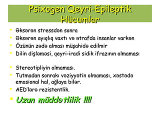 PsiPsixxooggenen Qeyri-Qeyri-EpileptikEpileptik
HücumlarHücumlar
 ks r nƏ ə əks r nƏ ə ə strestressd n sonraəssd n sonraə
 ks r nƏ ə əks r nƏ ə ə ayıqlıq vaxtı v trafdaə əayıqlıq vaxtı v trafdaə ə insainsannlar vlar vark nəark nə
 Özünün z d alması müşahid edilmirə ə əÖzünün z d alması müşahid edilmirə ə ə
 DilDilin dişl m siə əin dişl m siə ə ,, qeyri-iradi sidik ifrazının olmamasıqeyri-iradi sidik ifrazının olmaması
 StereotipStereotiplliiyinyin olmamasıolmaması..
 Tutmadan sonrakı v ziyy tin olmamasıə əTutmadan sonrakı v ziyy tin olmamasıə ə ,, xəxəstst də ədə ə
emosemosiiononaall halhal, ağlaya, ağlaya bilbiləər.r.
 AED’lAED’ləərrəə rezistentlikrezistentlik..
 Uzun müdd tlilikəUzun müdd tlilikə !!!!!!!!
 