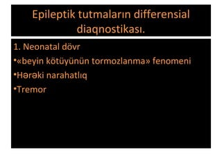 Epileptik tutmaların differensial
diaqnostikası.
1. Neonatal dövr
•«beyin kötüyünün tormozlanma» fenomeni
•H r ki narahatlıqə ə
•Tremor
 