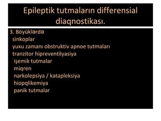 Epileptik tutmaların differensial
diaqnostikası.
3. Böyükl rdə ə
sinkoplar
yuxu zamanı obstruktiv apnoe tutmaları
tranzitor hipreventilyasiya
işemik tutmalar
miqren
narkolepsiya / katapleksiya
hiopqlikemiya
panik tutmalar
 