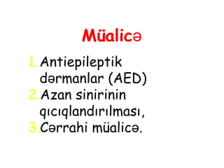 Müalicə
1.Antiepileptik
d rmanlarə (AED)
2.Azan sinirinin
qıcıqlandırılması,
3.Cərrahi müalicə.
 