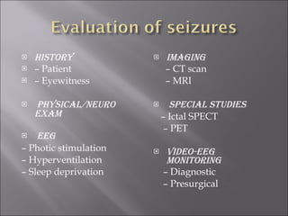 History –  Patient –  Eyewitness Physical/neuro exam EEG –  Photic stimulation –  Hyperventilation –  Sleep deprivation Imaging –  CT scan –  MRI Special studies –  Ictal SPECT –  PET Video-EEG monitoring –  Diagnostic –  Presurgical 