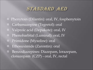 Phenytoin (Dilantin): oral, IV, fosphenytoin Carbamazepine (Tegretol): oral Valproic acid (Depakote): oral, IV Phenobarbital (Luminal): oral, IV Primidone (Mysoline): oral Ethosuximide (Zarontin): oral Benzodiazepines: Diazepam, lorazepam, clonazepam  (CZP) - oral, IV, rectal 