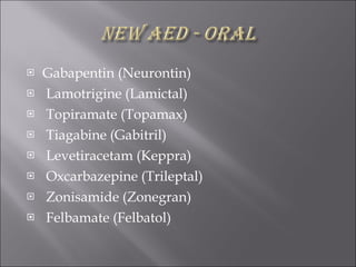 Gabapentin (Neurontin) Lamotrigine (Lamictal) Topiramate (Topamax) Tiagabine (Gabitril) Levetiracetam (Keppra) Oxcarbazepine (Trileptal) Zonisamide (Zonegran) Felbamate (Felbatol) 