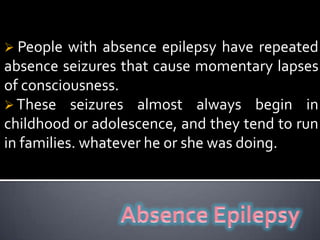  People with absence epilepsy have repeated absence seizures that cause momentary lapses of consciousness.