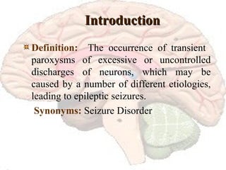 Introduction Definition:   The occurrence of transient  paroxysms of excessive or uncontrolled discharges of neurons, which may be caused by a number of different etiologies, leading to epileptic seizures.   Synonyms:  Seizure Disorder 