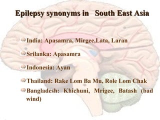 Epilepsy synonyms in  South East Asia India: Apasamra, Mirgee,Lata, Laran Srilanka: Apasamra Indonesia: Ayan Thailand: Rake Lom Ba Mu, Role Lom Chak Bangladesh: Khichuni, Mrigee, Batash (bad wind) 