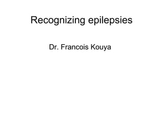 Recognizing epilepsies Dr. Francois Kouya 