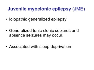 Juvenile myoclonic epilepsy  (JME)   Idiopathic generalized epilepsy  Generalized tonic-clonic seizures and absence seizures may occur. Associated with sleep deprivation 
