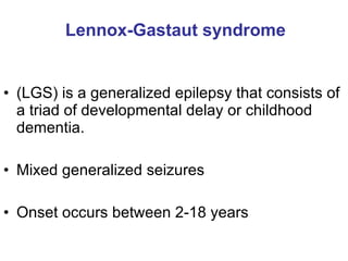 Lennox-Gastaut syndrome (LGS) is a generalized epilepsy that consists of a triad of developmental delay or childhood dementia. Mixed generalized seizures Onset occurs between 2-18 years  