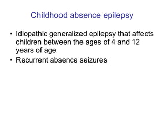 Childhood absence epilepsy Idiopathic generalized epilepsy that affects children between the ages of 4 and 12 years of age  Recurrent absence seizures  