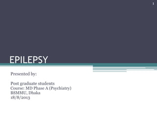 EPILEPSY
Presented by:
Post graduate students
Course: MD Phase A (Psychiatry)
BSMMU, Dhaka
18/8/2013
1
 