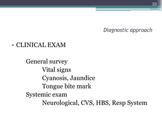 Diagnostic approach
• CLINICAL EXAM
General survey
Vital signs
Cyanosis, Jaundice
Tongue bite mark
Systemic exam
Neurological, CVS, HBS, Resp System
33
 
