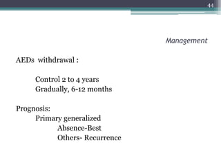 Management
AEDs withdrawal :
Control 2 to 4 years
Gradually, 6-12 months
Prognosis:
Primary generalized
Absence-Best
Others- Recurrence
44
 