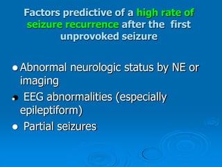 Factors predictive of a high rate of
seizure recurrence after the first
unprovoked seizure
 Abnormal neurologic status by NE or
imaging
 EEG abnormalities (especially
epileptiform)
 Partial seizures
 