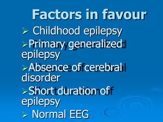 Factors in favour
 Childhood epilepsy
Primary generalized
epilepsy
Absence of cerebral
disorder
Short duration of
epilepsy
 Normal EEG
 