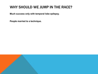 WHY SHOULD WE JUMP IN THE RACE?
Much success only with temporal lobe epilepsy.
People married to a technique.
 