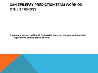 CAN EPILEPSY PREDICTION TEAM WORK ON
OTHER THINGS?
If you are a person looking at time-series analysis, you can work on other
applications of time-series as well.
 