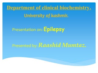Department of clinical biochemistry.
University of kashmir.
Presentation on: Epilepsy
Presented by: Raashid Mumtaz.
 