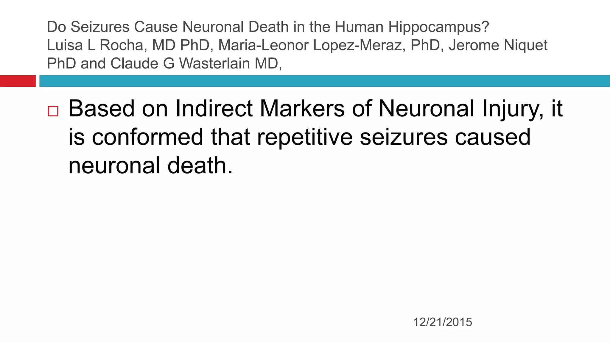 Do Seizures Cause Neuronal Death in the Human Hippocampus?
Luisa L Rocha, MD PhD, Maria-Leonor Lopez-Meraz, PhD, Jerome Niquet
PhD and Claude G Wasterlain MD,
 Based on Indirect Markers of Neuronal Injury, it
is conformed that repetitive seizures caused
neuronal death.
12/21/2015
 