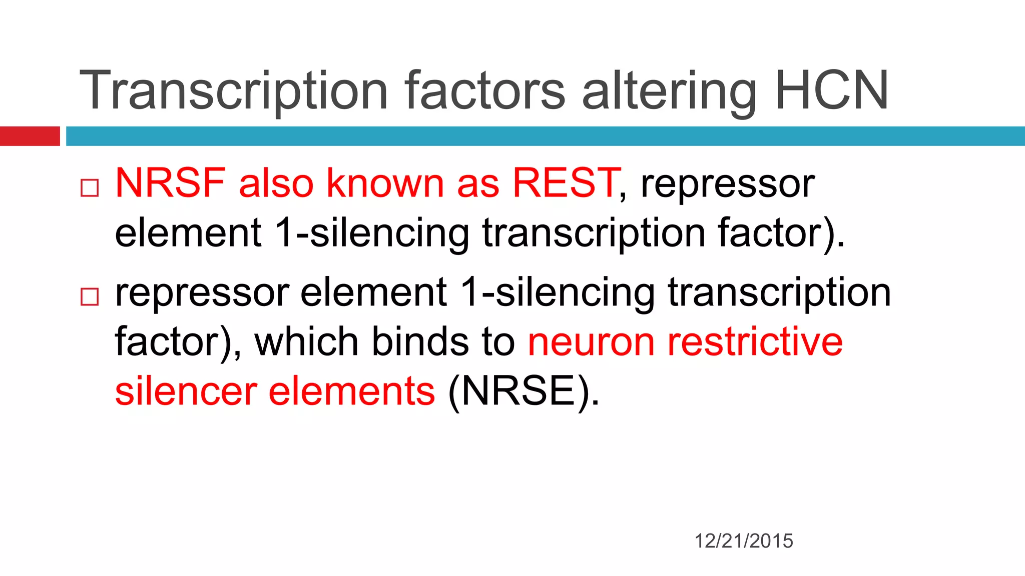 Transcription factors altering HCN
 NRSF also known as REST, repressor
element 1-silencing transcription factor).
 repressor element 1-silencing transcription
factor), which binds to neuron restrictive
silencer elements (NRSE).
12/21/2015
 