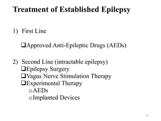 36
Treatment of Established Epilepsy
1) First Line
Approved Anti-Epileptic Drugs (AEDs)
2) Second Line (intractable epilepsy)
Epilepsy Surgery
Vagus Nerve Stimulation Therapy
Experimental Therapy
oAEDs
oImplanted Devices
 