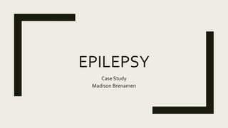 EPILEPSY
Case Study
Madison Brenamen
 