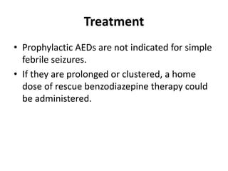Treatment
• Prophylactic AEDs are not indicated for simple
febrile seizures.
• If they are prolonged or clustered, a home
dose of rescue benzodiazepine therapy could
be administered.
 