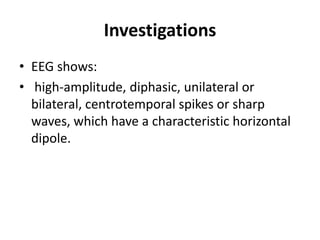 Investigations
• EEG shows:
• high-amplitude, diphasic, unilateral or
bilateral, centrotemporal spikes or sharp
waves, which have a characteristic horizontal
dipole.
 