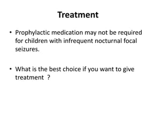 Treatment
• Prophylactic medication may not be required
for children with infrequent nocturnal focal
seizures.
• What is the best choice if you want to give
treatment ?
 