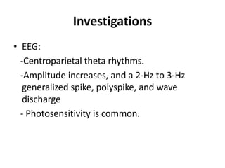 Investigations
• EEG:
-Centroparietal theta rhythms.
-Amplitude increases, and a 2-Hz to 3-Hz
generalized spike, polyspike, and wave
discharge
- Photosensitivity is common.
 