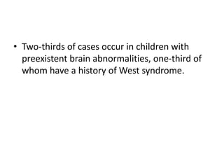 • Two-thirds of cases occur in children with
preexistent brain abnormalities, one-third of
whom have a history of West syndrome.
 