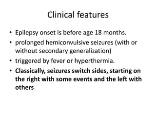Clinical features
• Epilepsy onset is before age 18 months.
• prolonged hemiconvulsive seizures (with or
without secondary generalization)
• triggered by fever or hyperthermia.
• Classically, seizures switch sides, starting on
the right with some events and the left with
others
 
