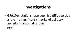 Investigations
• GRIN2Amutations have been identified to play
a role in a significant minority of epilepsy-
aphasia spectrum disorders.
• EEG
 