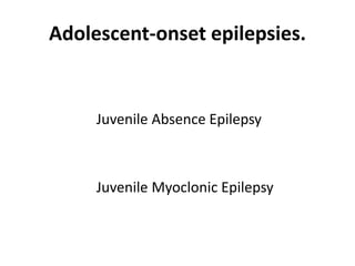 Adolescent-onset epilepsies.
Juvenile Absence Epilepsy
Juvenile Myoclonic Epilepsy
 