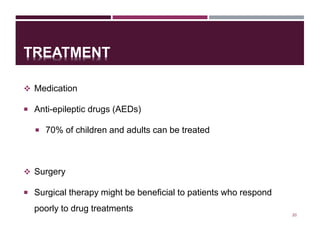 TREATMENT
 Medication
 Anti-epileptic drugs (AEDs)
 70% of children and adults can be treated
 Surgery
 Surgical therapy might be beneficial to patients who respond
poorly to drug treatments
20
 
